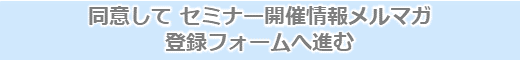 同意してセミナー開催情報メルマガ登録フォームへ進む